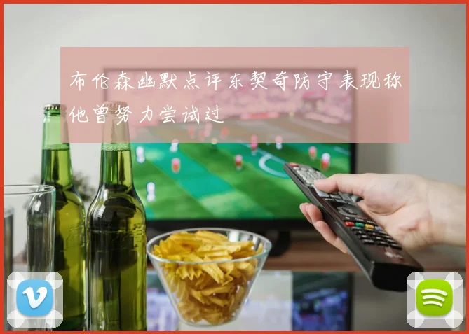 布伦森幽默点评东契奇防守表现称他曾努力尝试过