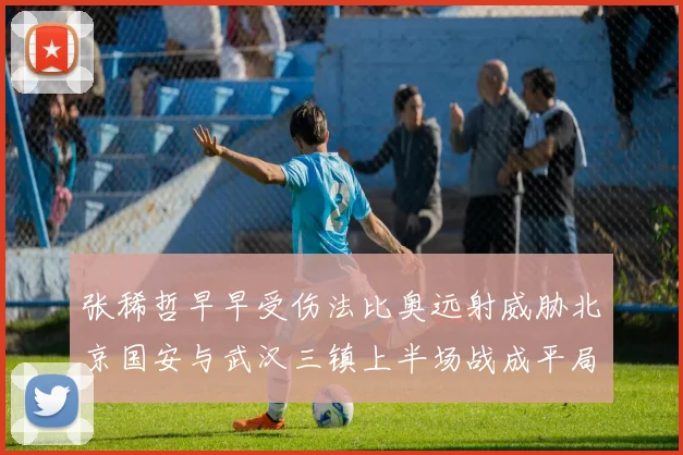 张稀哲早早受伤法比奥远射威胁北京国安与武汉三镇上半场战成平局