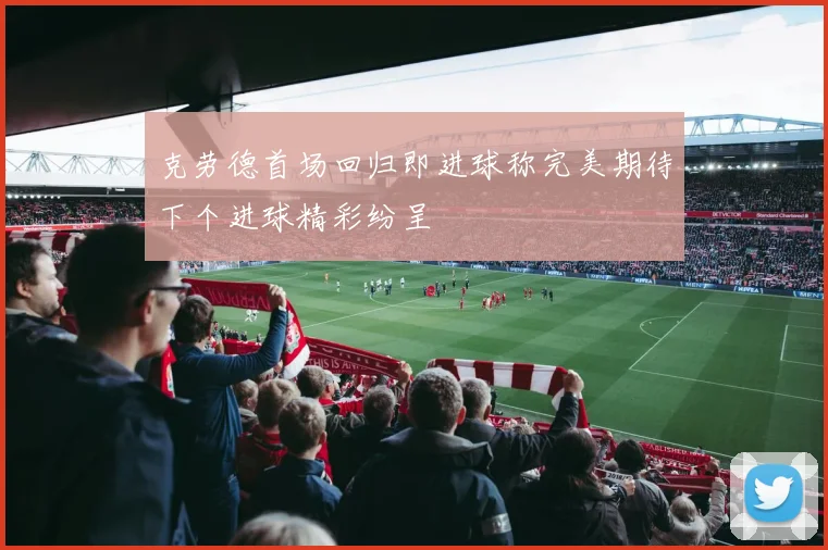 克劳德首场回归即进球称完美期待下个进球精彩纷呈