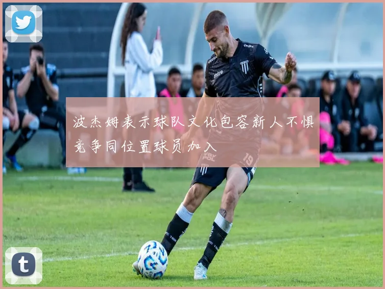 波杰姆表示球队文化包容新人不惧竞争同位置球员加入