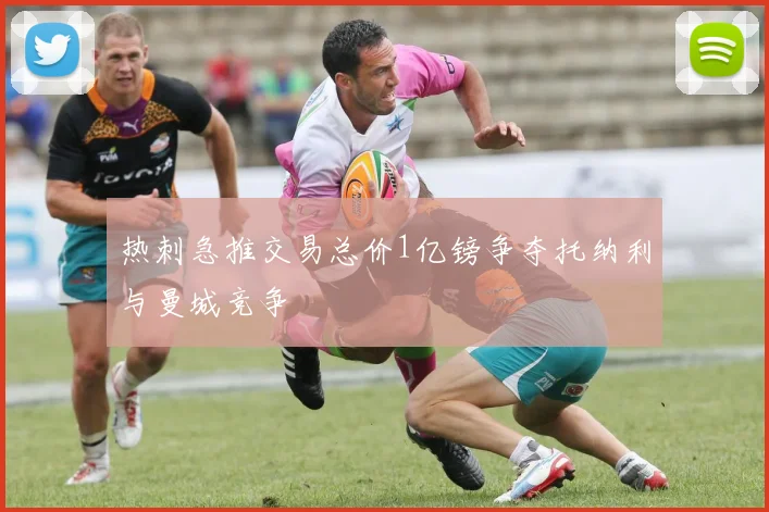 热刺急推交易总价1亿镑争夺托纳利与曼城竞争