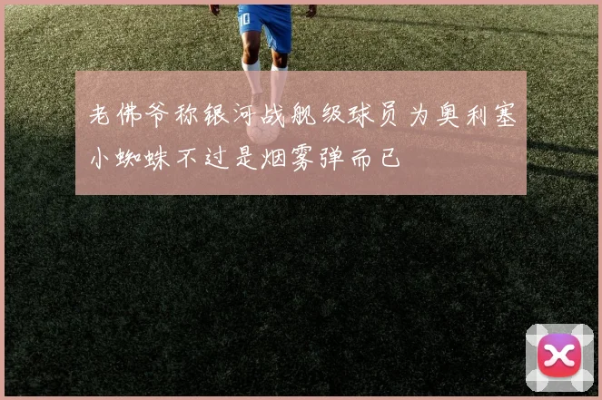 老佛爷称银河战舰级球员为奥利塞小蜘蛛不过是烟雾弹而已