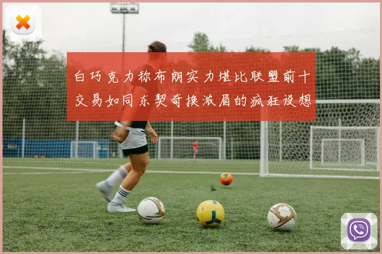 白巧克力称布朗实力堪比联盟前十交易如同东契奇换浓眉的疯狂设想