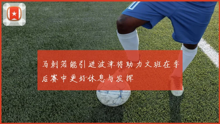 马刺若能引进波津将助力文班在季后赛中更好休息与发挥