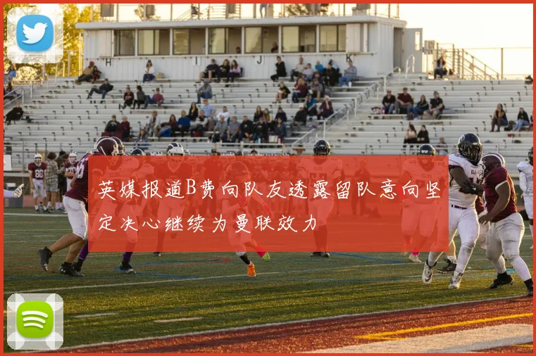 英媒报道B费向队友透露留队意向坚定决心继续为曼联效力