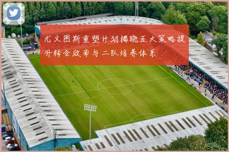 尤文图斯重塑计划揭晓五大策略提升转会效率与二队培养体系