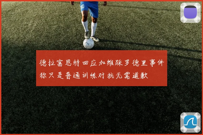 德拉富恩特回应加维踩罗德里事件称只是普通训练对抗无需道歉