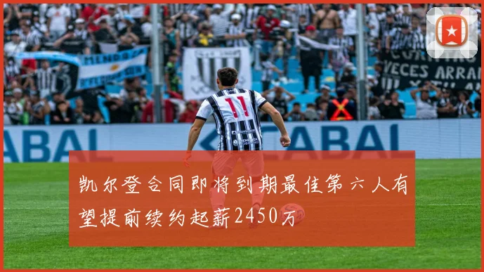 凯尔登合同即将到期最佳第六人有望提前续约起薪2450万