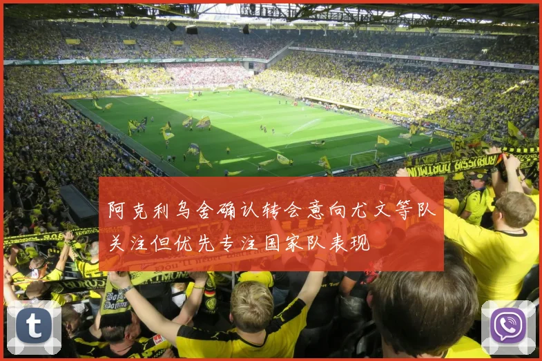 阿克利乌舍确认转会意向尤文等队关注但优先专注国家队表现