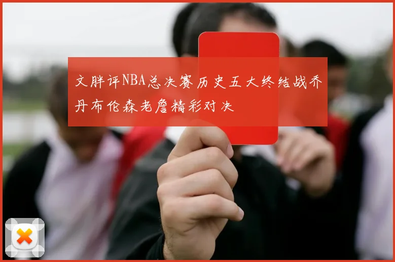 文胖评NBA总决赛历史五大终结战乔丹布伦森老詹精彩对决