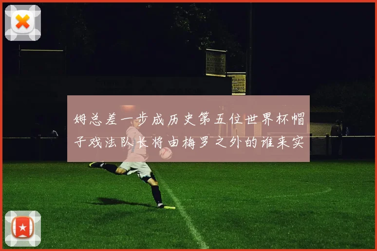 姆总差一步成历史第五位世界杯帽子戏法队长将由梅罗之外的谁来实现