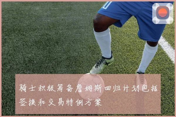 骑士积极筹备詹姆斯回归计划包括签换和交易特例方案