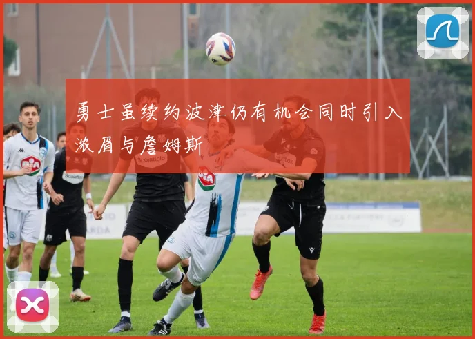 勇士虽续约波津仍有机会同时引入浓眉与詹姆斯