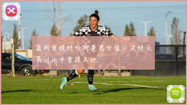 篮网重视特伦斯曼恩价值小波特交易讨论中曾提及他